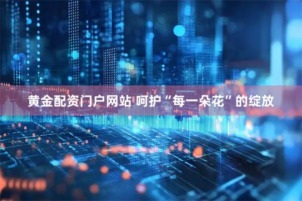 黄金配资门户网站 呵护“每一朵花”的绽放