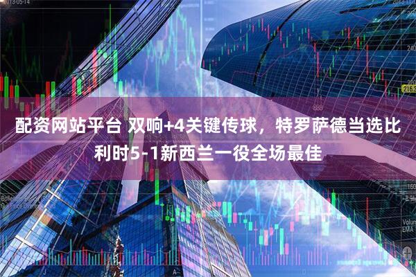 配资网站平台 双响+4关键传球，特罗萨德当选比利时5-1新西兰一役全场最佳