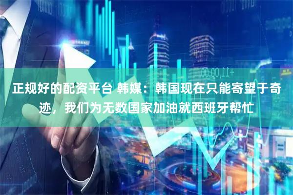 正规好的配资平台 韩媒：韩国现在只能寄望于奇迹，我们为无数国家加油就西班牙帮忙
