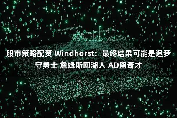 股市策略配资 Windhorst：最终结果可能是追梦守勇士 詹姆斯回湖人 AD留奇才