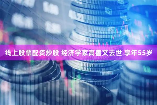 线上股票配资炒股 经济学家高善文去世 享年55岁