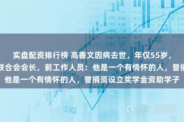 实盘配资排行榜 高善文因病去世，年仅55岁，生前曾任北大金融校友联合会会长，前工作人员：他是一个有情怀的人，曾捐资设立奖学金资助学子