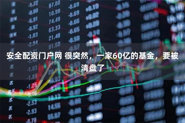 安全配资门户网 很突然，一家60亿的基金，要被清盘了