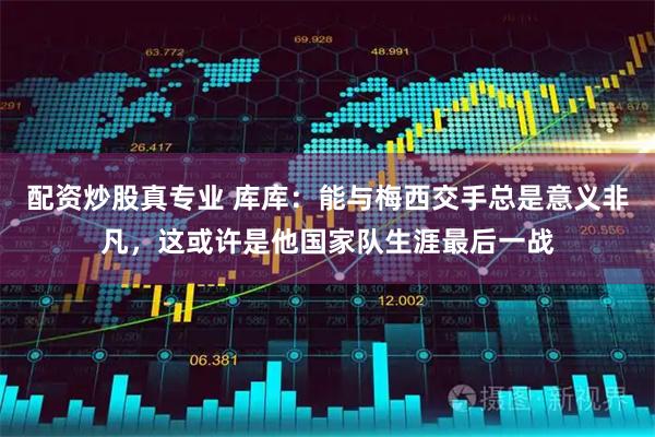 配资炒股真专业 库库：能与梅西交手总是意义非凡，这或许是他国家队生涯最后一战