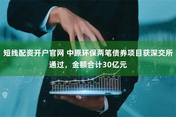 短线配资开户官网 中原环保两笔债券项目获深交所通过，金额合计30亿元