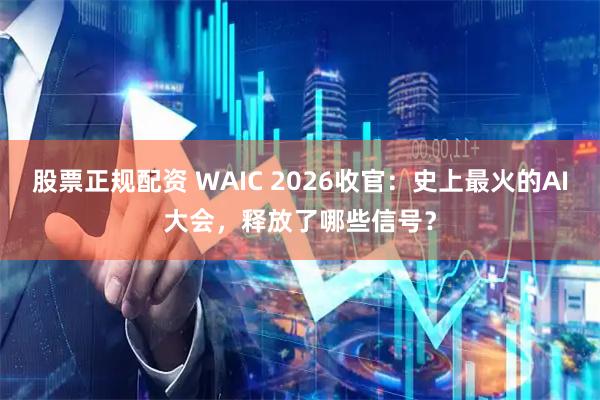 股票正规配资 WAIC 2026收官：史上最火的AI大会，释放了哪些信号？