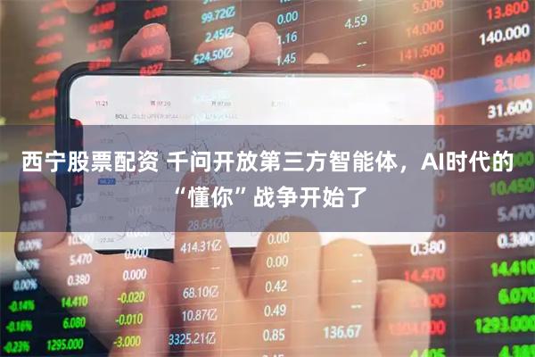 西宁股票配资 千问开放第三方智能体，AI时代的“懂你”战争开始了