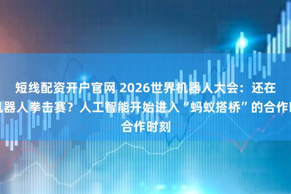 短线配资开户官网 2026世界机器人大会：还在看机器人拳击赛？人工智能开始进入“蚂蚁搭桥”的合作时刻