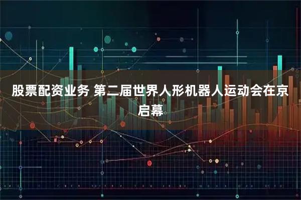 股票配资业务 第二届世界人形机器人运动会在京启幕