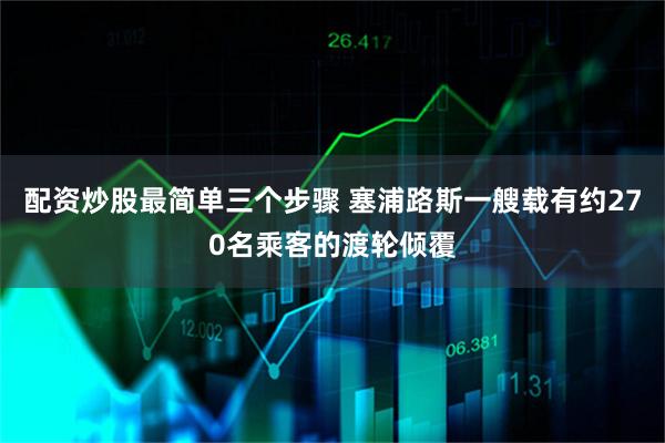 配资炒股最简单三个步骤 塞浦路斯一艘载有约270名乘客的渡轮倾覆
