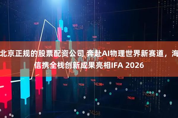 北京正规的股票配资公司 奔赴AI物理世界新赛道，海信携全栈创新成果亮相IFA 2026