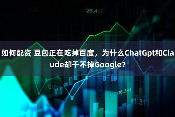 如何配资 豆包正在吃掉百度，为什么ChatGpt和Claude却干不掉Google？