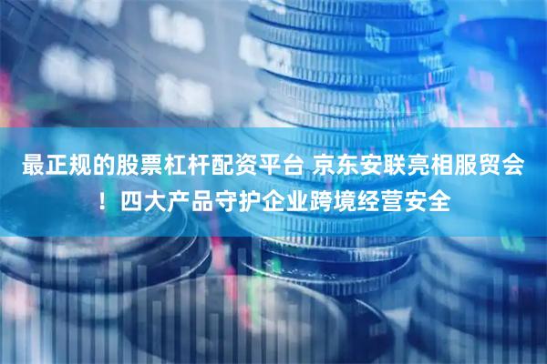 最正规的股票杠杆配资平台 京东安联亮相服贸会！四大产品守护企业跨境经营安全