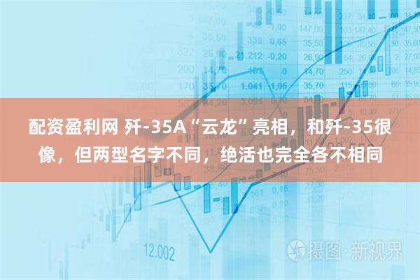 配资盈利网 歼-35A“云龙”亮相，和歼-35很像，但两型名字不同，绝活也完全各不相同