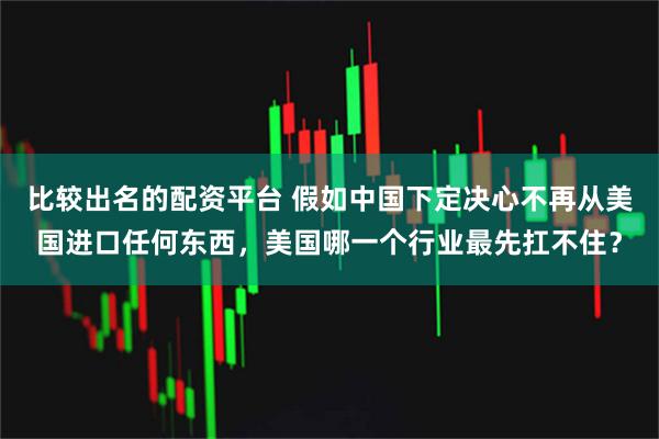 比较出名的配资平台 假如中国下定决心不再从美国进口任何东西，美国哪一个行业最先扛不住？