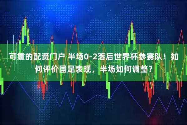 可靠的配资门户 半场0-2落后世界杯参赛队！如何评价国足表现，半场如何调整？