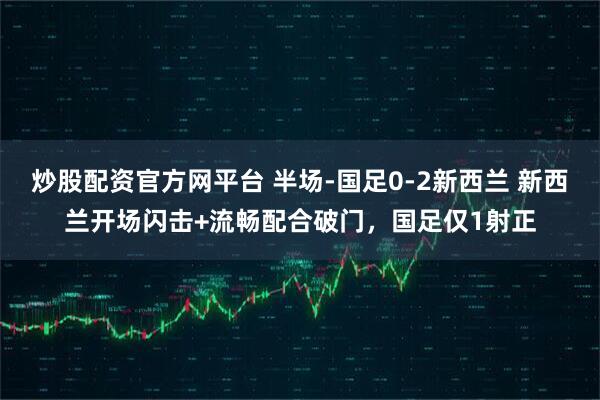 炒股配资官方网平台 半场-国足0-2新西兰 新西兰开场闪击+流畅配合破门，国足仅1射正