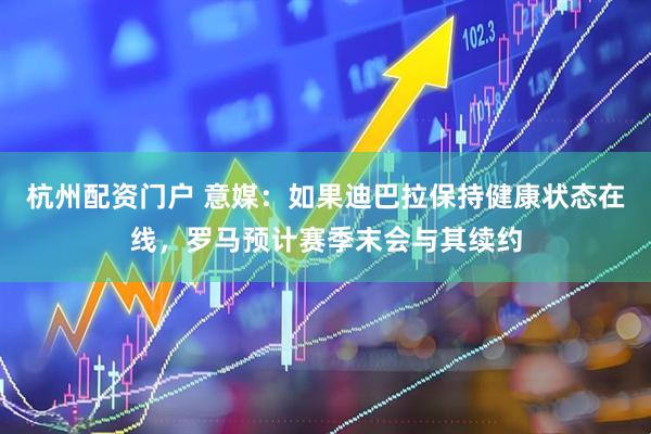杭州配资门户 意媒：如果迪巴拉保持健康状态在线，罗马预计赛季末会与其续约