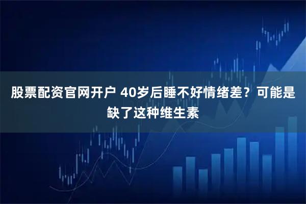 股票配资官网开户 40岁后睡不好情绪差？可能是缺了这种维生素