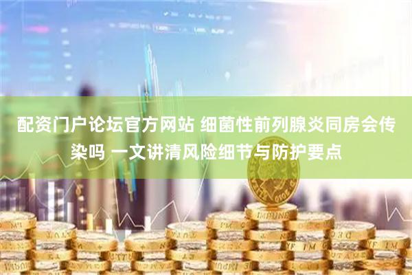 配资门户论坛官方网站 细菌性前列腺炎同房会传染吗 一文讲清风险细节与防护要点