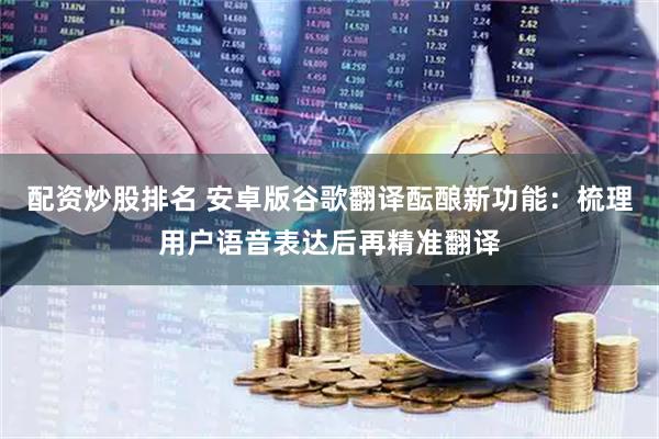 配资炒股排名 安卓版谷歌翻译酝酿新功能：梳理用户语音表达后再精准翻译