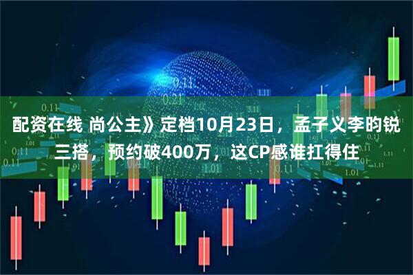 配资在线 尚公主》定档10月23日,孟子义李昀锐三搭,预约破400万,这CP感谁扛得住